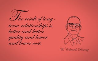 -W. Edwards Deming
The result of long-
term relationships is
better and better
quality and lower
and lower cost.
 