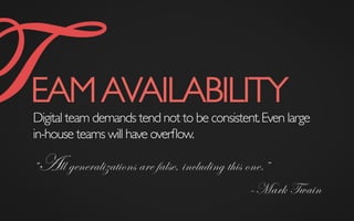 TEAMAVAILABILITY	

Digital team demands tend not to be consistent.Even large
in-house teams will have overﬂow.
“All generalizations are false, including this one.”
–Mark Twain
 