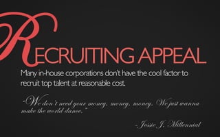 RECRUITINGAPPEAL	

Many in-house corporations don’t have the cool factor to
recruit top talent at reasonable cost.
“We don’t need your money, money, money. We just wanna
make the world dance.”
–Jessie J, Millennial
 