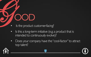 •  Is the product customer-facing?	

•  Does your company have the“cool-factor”to attract
top talent?	

•  Is this a long-term initiative (e.g.a product that is
intended to continuously evolve)?	

GOOD	

 
