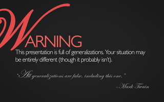 This presentation is full of generalizations. Your situation may
be entirely different (though it probably isn’t).
“All generalizations are false, including this one.”
–Mark Twain
WARNING	

 