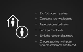 •  Don’t choose… partner	

•  Also outsource bad news	

•  Outsource your weaknesses	

•  Find a partner locally	

•  Limit the number of partners	

•  Choose a partner with scale
who can implement end-to-end	

 