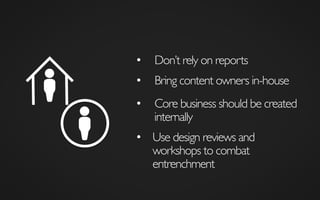 •  Don’t rely on reports	

•  Bring content owners in-house	

•  Core business should be created
internally	

•  Use design reviews and
workshops to combat
entrenchment	

 