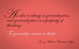 n idea is always a generalization,
and generalization is a property of
thinking.
To generalize means to think.
-Georg Wilhelm Friedrich Hegel
A	
  
 