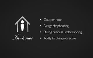 In-house
•  Cost per hour	

•  Strong business understanding	

•  Design shepherding	

•  Ability to change directive	

 