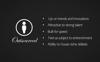 Outsourced
•  Up on trends and innovations	

•  Built for speed	

•  Attractive to strong talent	

•  Not as subject to entrenchment	

•  Ability to house niche skillsets	

 