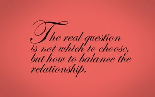 is not which to choose,
but how to balance the
relationship.
T	
  he real question
 