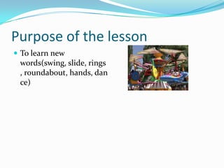 Purpose of the lesson
 To learn new
words(swing, slide, rings
, roundabout, hands, dan
ce)
 