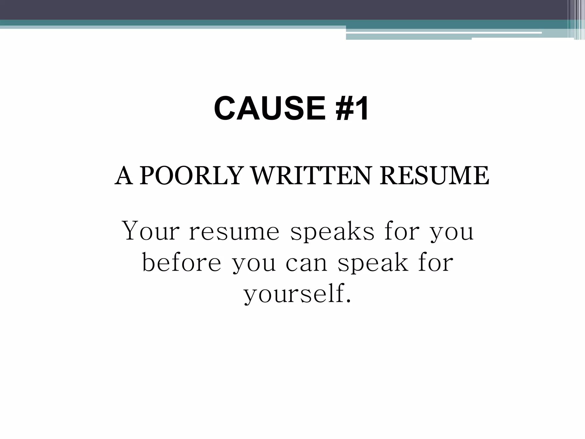 CAUSE #1
A POORLY WRITTEN RESUME
Your resume speaks for you
before you can speak for
yourself.
 