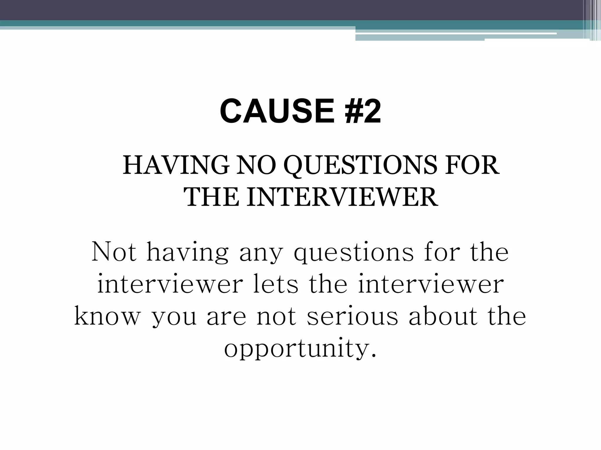 CAUSE #2
HAVING NO QUESTIONS FOR
THE INTERVIEWER
Not having any questions for the
interviewer lets the interviewer
know you are not serious about the
opportunity.
 