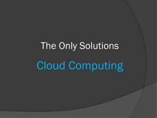 The Only Solutions
Cloud Computing
 