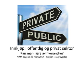 Innkjøp i offentlig og privat sektor
Kan man lære av hverandre?
NIMA-dagene 30. mars 2017 – Kristian Jåtog Trygstad
 