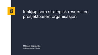 Innkjøp som strategisk resurs i en
prosjektbasert organisasjon
Mårten Skällenäs
Innkjøpsdirektør, Backe
 