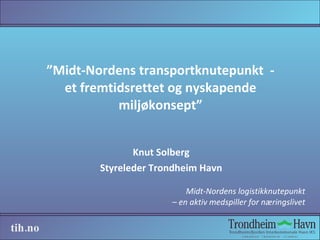 ” Midt-Nordens transportknutepunkt  - et fremtidsrettet og nyskapende miljøkonsept” Knut Solberg Styreleder Trondheim Havn 
