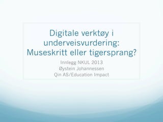 Digitale verktøy i
underveisvurdering:
Museskritt eller tigersprang?
Innlegg NKUL 2013
Øystein Johannessen
Qin AS/Education Impact
 