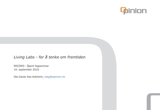 Living Labs - for å tenke om fremtiden RECORD - åpent fagseminar 10. september 2010 Ola Gaute Aas Askheim,  [email_address] 