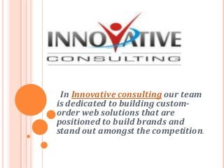 In Innovative consulting our team
is dedicated to building custom-
order web solutions that are
positioned to build brands and
stand out amongst the competition.
 
