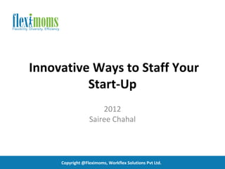 Innovative Ways to Staff Your
          Start-Up
                      2012
                  Sairee Chahal




     Copyright @Fleximoms, Workflex Solutions Pvt Ltd.
 