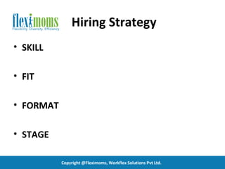 Hiring Strategy
• SKILL

• FIT

• FORMAT

• STAGE

           Copyright @Fleximoms, Workflex Solutions Pvt Ltd.
 