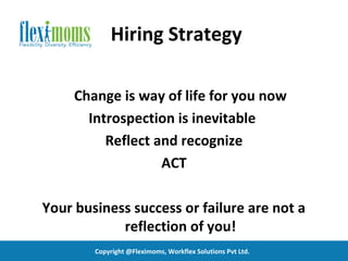 Hiring Strategy

     Change is way of life for you now
       Introspection is inevitable
          Reflect and recognize
                   ACT

Your business success or failure are not a
            reflection of you!
        Copyright @Fleximoms, Workflex Solutions Pvt Ltd.
 