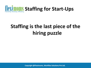 Staffing for Start-Ups


Staffing is the last piece of the
           hiring puzzle




      Copyright @Fleximoms, Workflex Solutions Pvt Ltd.
 
