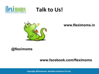 Talk to Us!

                                               www.fleximoms.in




@fleximoms


                     www.facebook.com/fleximoms


       Copyright @Fleximoms, Workflex Solutions Pvt Ltd.
 