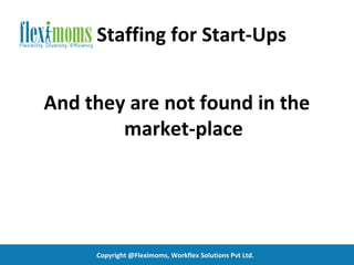 Staffing for Start-Ups


And they are not found in the
        market-place




     Copyright @Fleximoms, Workflex Solutions Pvt Ltd.
 
