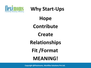 Why Start-Ups
           Hope
        Contribute
          Create
      Relationships
       Fit /Format
       MEANING!
Copyright @Fleximoms, Workflex Solutions Pvt Ltd.
 