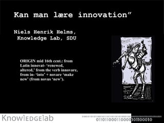 Kan man lære innovation”  Niels Henrik Helms,   Knowledge Lab, SDU ,[object Object]