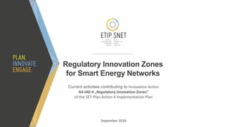 Regulatory Innovation Zones
for Smart Energy Networks
Current activities contributing to Innovation Action
A4-IA0-4 „Regulatory Innovation Zones”
of the SET-Plan Action 4 Implementation Plan
September 2018
 