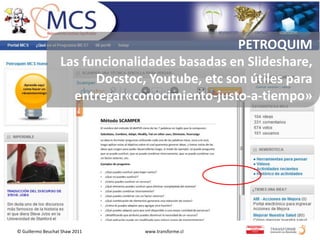 PETROQUIM
                   Las funcionalidades basadas en Slideshare,
                         Docstoc, Youtube, etc son útiles para
                     entregar«conocimiento-justo-a-tiempo»




© Guillermo Beuchat Shaw 2011    www.transforme.cl
 