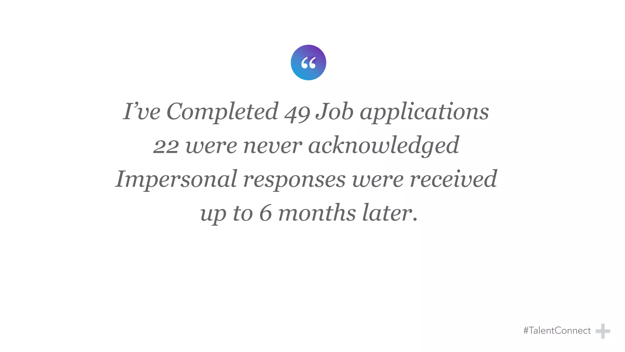 I’ve Completed 49 Job applications
22 were never acknowledged
Impersonal responses were received
up to 6 months later.
 