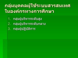 กลุ่มบุคคลผู้ใช้ระบบสารสȨทศในองค์กรทางการศึกษา กลุ่มผู้บริหารระดับสูง กลุ่มผู้บริหารระดับกลาง กลุ่มผู้ปฏิบัติการ 