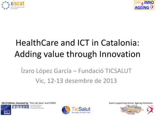 HealthCare and ICT in Catalonia:
Adding value through Innovation
Ízaro López García – Fundació TICSALUT
Vic, 12-13 desembre de 2013

2013 Edition, boosted by: 'Parc de Salut' and FORES

Event supporting Active Ageing Initiatives

 