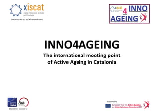 2012 Edition boosted by
INNO4AGEING is a XISCAT Network event
Supported by
INNO4AGEING
The international meeting point
of Active Ageing in Catalonia
 