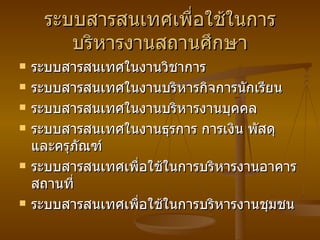 ระบบสารสนเทศเพื่อใช้ในการบริหารงานสถานศึกษา ระบบสารสนเทศในงานวิชาการ ระบบสารสนเทศในงานบริหารกิจการนักเรียน ระบบสารสนเทศในงานบริหารงานบุคคล ระบบสารสนเทศในงานธุรการ การเงิน พัสดุ และครุภัณฑ์ ระบบสารสนเทศเพื่อใช้ในการบริหารงานอาคารสถานที่ ระบบสารสนเทศเพื่อใช้ในการบริหารงานชุมชน 