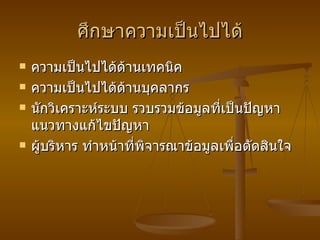 ศึกษาความเป็นไปได้ ความเป็นไปได้ด้านเทคนิค ความเป็นไปได้ด้านบุคลากร นักวิเคราะห์ระบบ รวบรวมข้อมูลที่เป็นปัญหา แนวทางแก้ไขปัญหา ผู้บริหาร ทำหน้าที่พิจารณาข้อมูลเพื่อตัดสินใจ 