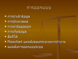 การออกแบบ การนำเข้าข้อมูล การประมวลผล การนำข้อมูลออก การเก็บข้อมูล สิ่งที่ได้ Flowchart  แผนผังของกระบวนการทำงาน แผนผังการออกแบบระบบ 