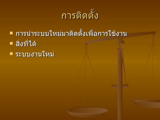 การติดตั้ง การนำระบบใหม่มาติดตั้งเพื่อการใช้งาน สิ่งที่ได้ ระบบงานใหม่ 