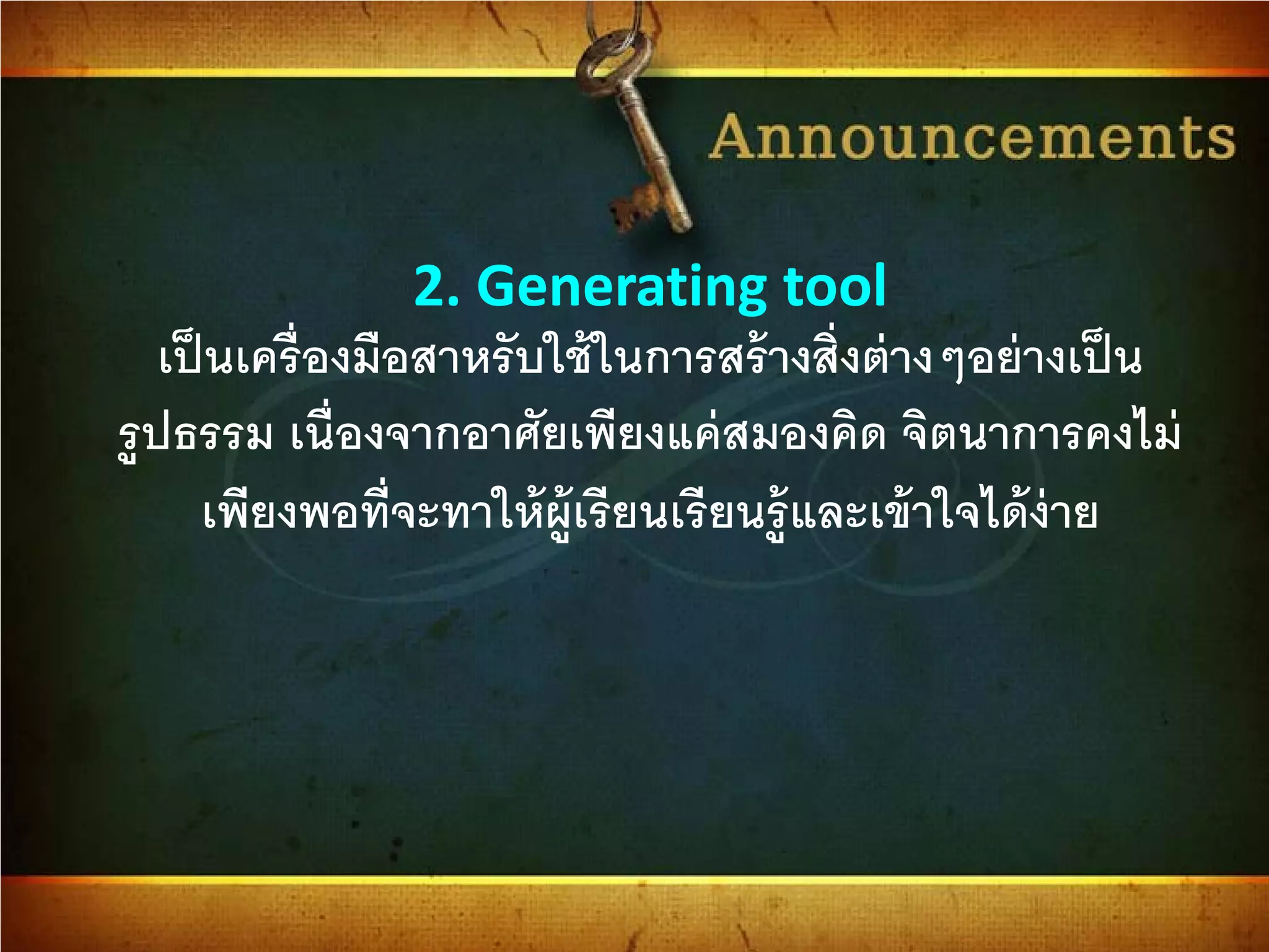2. Generating tool
เป็นเครื่องมือสาหรับใช้ในการสร้างสิ่งต่างๆอย่างเป็น
รูปธรรม เนื่องจากอาศัยเพียงแค่สมองคิด จิตนาการคงไม่
เพียงพอที่จะทาให้ผู้เรียนเรียนรู้และเข้าใจได้ง่าย
 