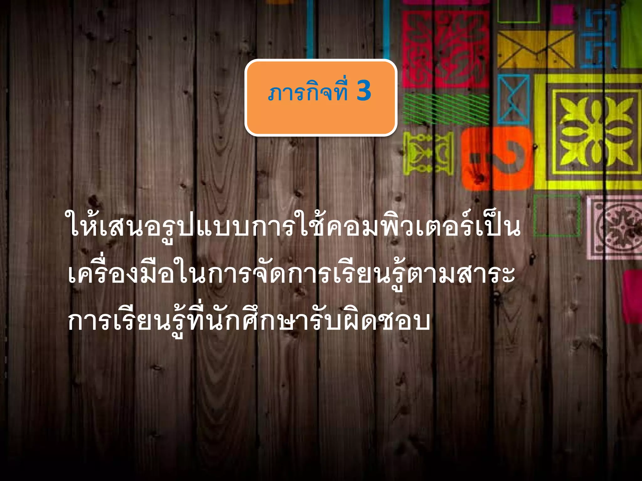 ภารกิจที่ 3
ให้เสนอรูปแบบการใช้คอมพิวเตอร์เป็น
เครื่องมือในการจัดการเรียนรู้ตามสาระ
การเรียนรู้ที่นักศึกษารับผิดชอบ
 