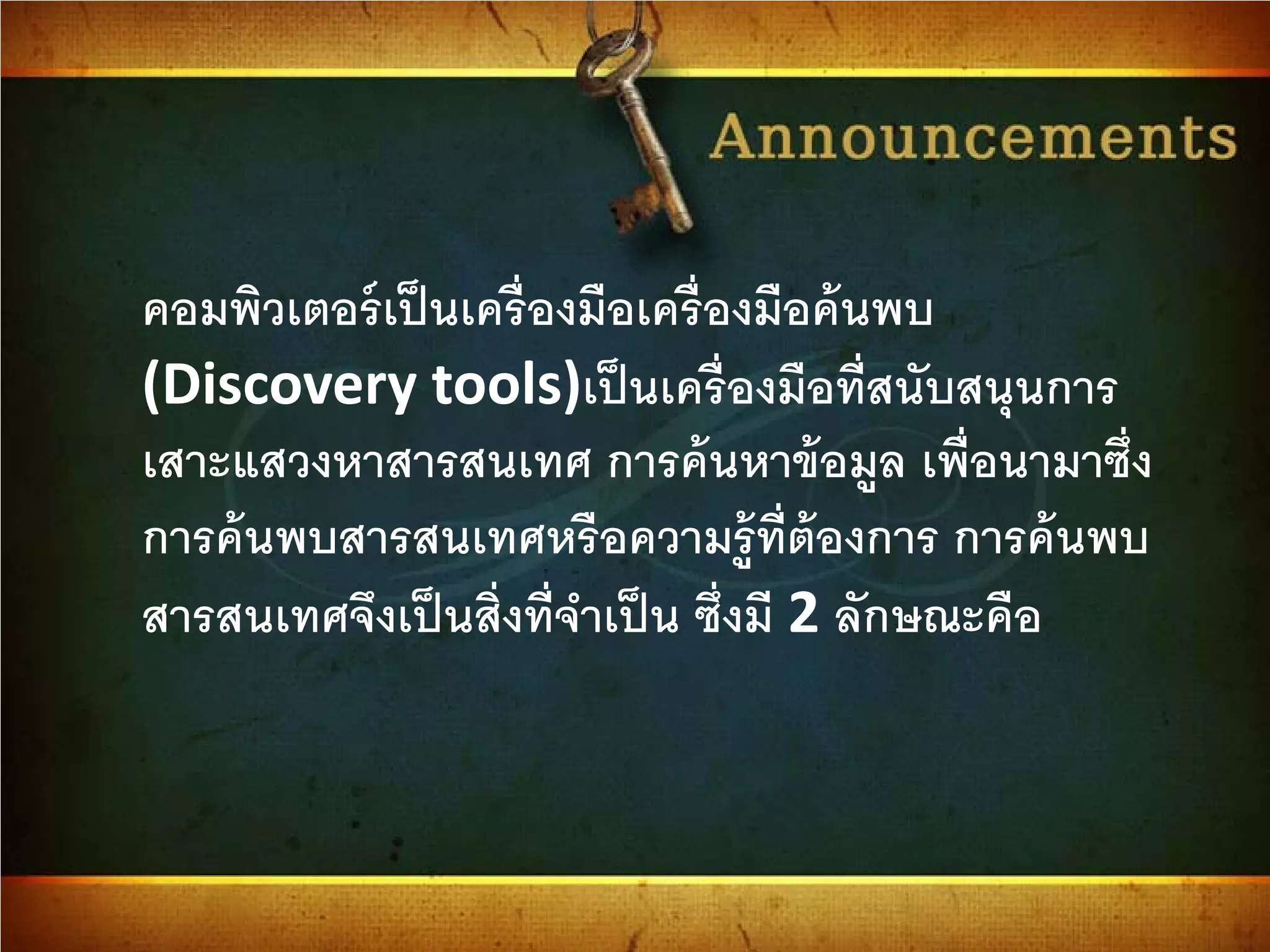 คอมพิวเตอร์เป็นเครื่องมือเครื่องมือค้นพบ
(Discovery tools)เป็นเครื่องมือที่สนับสนุนการ
เสาะแสวงหาสารสนเทศ การค้นหาข้อมูล เพื่อนามาซึ่ง
การค้นพบสารสนเทศหรือความรู้ที่ต้องการ การค้นพบ
สารสนเทศจึงเป็นสิ่งที่จําเป็น ซึ่งมี 2 ลักษณะคือ
 