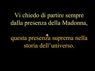 Vi chiedo di partire sempre
dalla presenza della Madonna,

questa presenza suprema nella
     storia dell’universo.
 