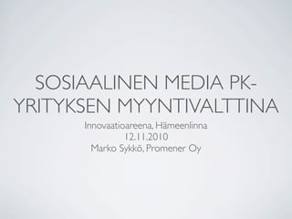 SOSIAALINEN MEDIA PK-
YRITYKSEN MYYNTIVALTTINA
Innovaatioareena, Hämeenlinna
12.11.2010
Marko Sykkö, Promener Oy
 