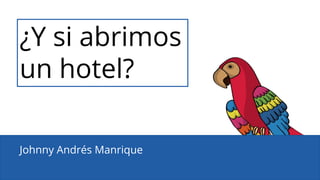 Johnny Andrés Manrique
¿Y si abrimos
un hotel?
 