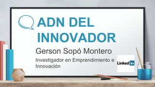 ADN DEL
INNOVADOR
Gerson Sopó Montero
Investigador en Emprendimiento e
Innovación
1
 