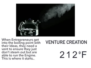 212O
F
VENTURE CREATION
When Entrepreneurs get
into the boiling point with
their Ideas, they need a
vent to ensure they just
don’t steam out but are
able to run the Engine.
This is where it starts..
 