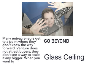 Glass Ceiling
GO BEYOND
Many entrepreneurs get
to a point where they
don't know the way
forward. Venture does
not attract buyers, they
don't see a way to scale
it any bigger. When you
want to
 