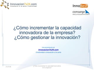¿Cómo incrementar la capacidad innovadora de la empresa? ¿Cómo gestionar la innovación? ¿Cómo incrementar la capacidad innovadora de la empresa? 04.06.09 Una presentación de  Innovacion7x24.com Creatividad e innovación a la carta 