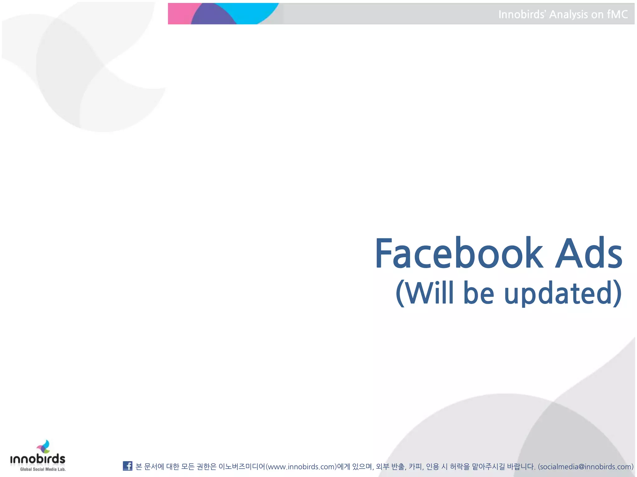 Innobirds’ Analysis on fMC




                                                    Facebook Ads
                                                        (Will be updated)




본 문서에 대한 모든 권한은 이노버즈미디어(www.innobirds.com)에게 있으며, 외부 반출, 카피, 인용 시 허락을 맡아주시길 바랍니다. (socialmedia@innobirds.com)
 